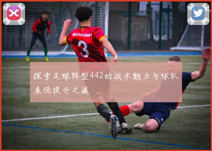 探索足球阵型442的战术魅力与球队表现提升之道