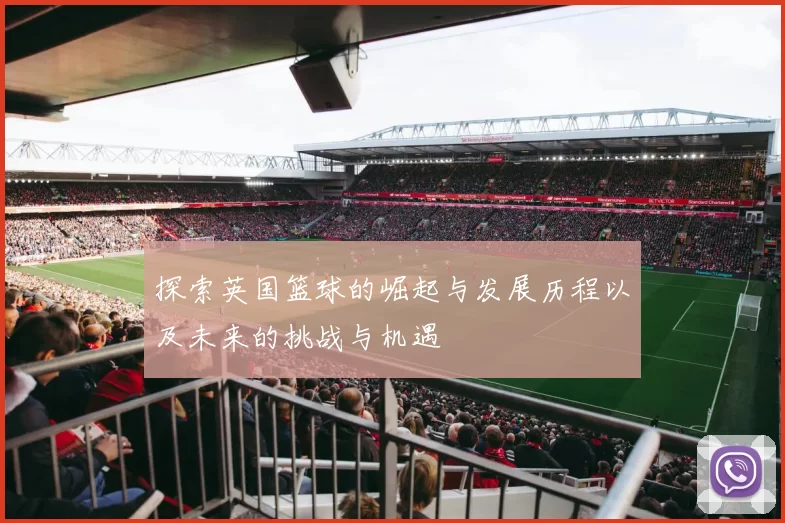探索英国篮球的崛起与发展历程以及未来的挑战与机遇