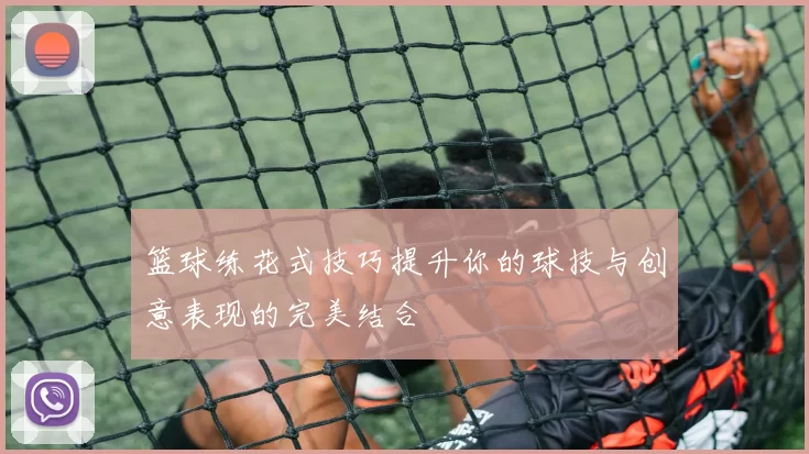 篮球练花式技巧提升你的球技与创意表现的完美结合