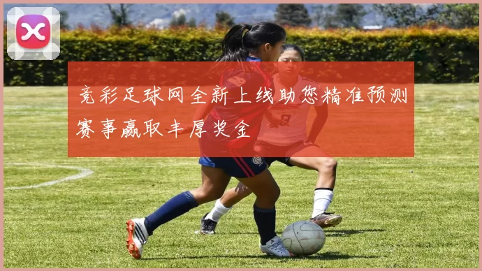 竞彩足球网全新上线助您精准预测赛事赢取丰厚奖金
