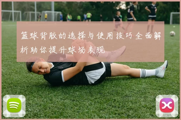 篮球背胶的选择与使用技巧全面解析助你提升球场表现