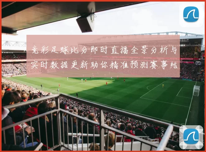 竞彩足球比分即时直播全景分析与实时数据更新助你精准预测赛事结果