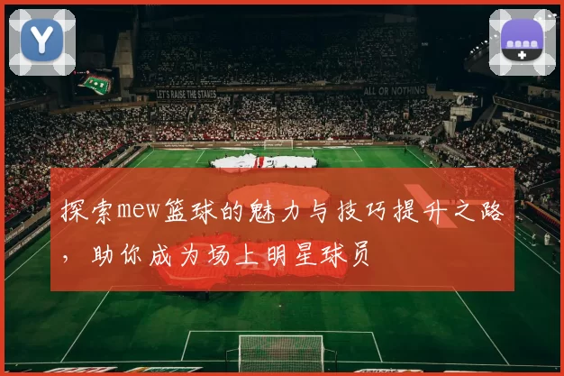 探索mew篮球的魅力与技巧提升之路，助你成为场上明星球员