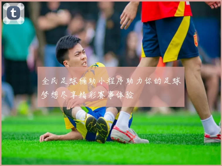 全民足球辅助小程序助力你的足球梦想尽享精彩赛事体验