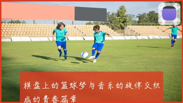 棋盘上的篮球梦与音乐的旋律交织成的青春篇章