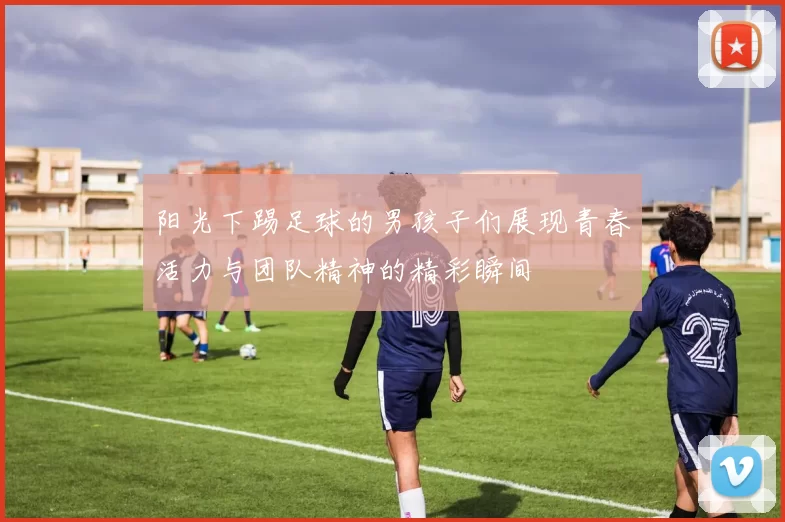 阳光下踢足球的男孩子们展现青春活力与团队精神的精彩瞬间